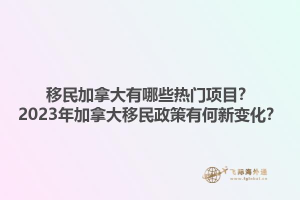 移民加拿大有哪些熱門項(xiàng)目？2023年加拿大移民政策有何新變化？1.jpg