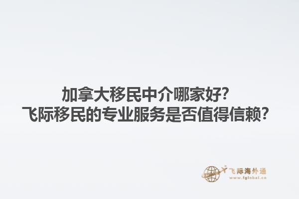 加拿大移民中介哪家好？飛際移民的專業(yè)服務是否值得信賴？1.jpg