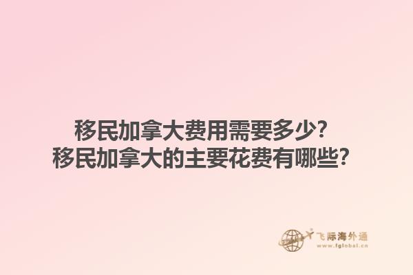 移民加拿大費用需要多少？移民加拿大的主要花費有哪些？1.jpg
