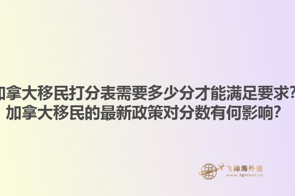 加拿大移民打分表需要多少分才能滿足要求？加拿大移民的最新政策對分數(shù)有何影響？1.jpg
