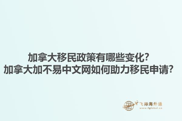 加拿大移民政策有哪些變化？加拿大加不易中文網(wǎng)如何助力移民申請(qǐng)？1.jpg