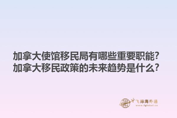 加拿大使館移民局有哪些重要職能？加拿大移民政策的未來趨勢是什么？1.jpg
