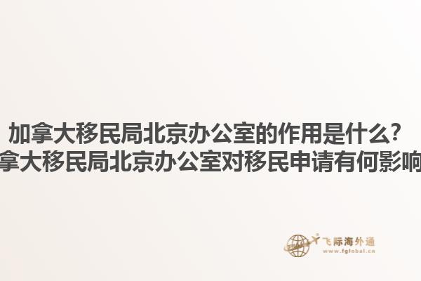 加拿大移民局北京辦公室的作用是什么？加拿大移民局北京辦公室對移民申請有何影響？1.jpg