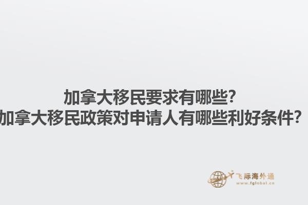 加拿大移民要求有哪些？加拿大移民政策對申請人有哪些利好條件？1.jpg