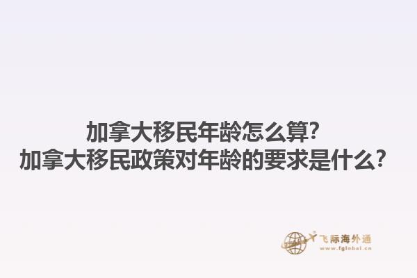 加拿大移民年齡怎么算？加拿大移民政策對(duì)年齡的要求是什么？1.jpg