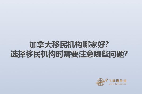 加拿大移民機(jī)構(gòu)哪家好？選擇移民機(jī)構(gòu)時(shí)需要注意哪些問(wèn)題？1.jpg