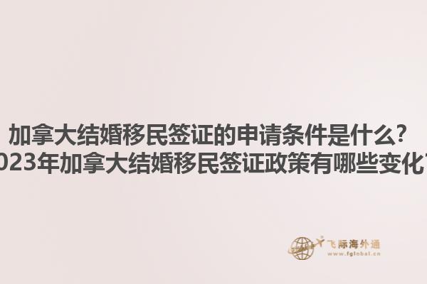 加拿大結(jié)婚移民簽證的申請條件是什么？2023年加拿大結(jié)婚移民簽證政策有哪些變化？1.jpg