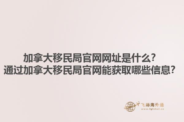 加拿大移民局官網(wǎng)網(wǎng)址是什么？通過加拿大移民局官網(wǎng)能獲取哪些信息？1.jpg
