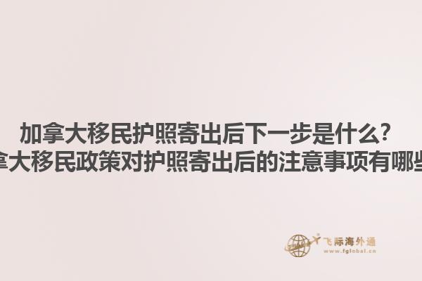 加拿大移民護照寄出后下一步是什么？加拿大移民政策對護照寄出后的注意事項有哪些？1.jpg