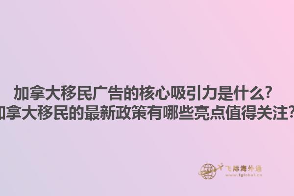 加拿大移民廣告的核心吸引力是什么？加拿大移民的最新政策有哪些亮點(diǎn)值得關(guān)注？1.jpg