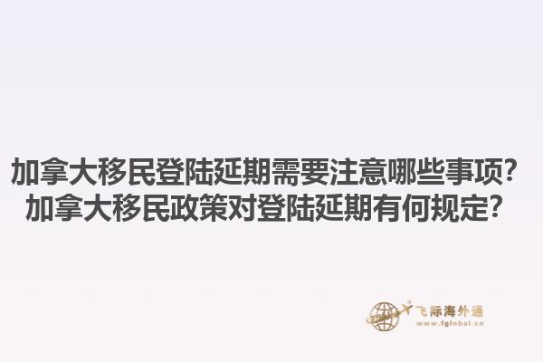 加拿大移民登陸延期需要注意哪些事項(xiàng)？加拿大移民政策對登陸延期有何規(guī)定？1.jpg