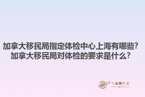 加拿大移民局指定體檢中心上海有哪些？加拿大移民局對(duì)體檢的要求是什么？1.jpg