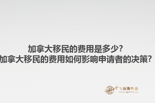 加拿大移民的費(fèi)用是多少？加拿大移民的費(fèi)用如何影響申請(qǐng)者的決策？1.jpg