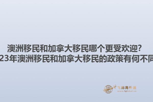 澳洲移民和加拿大移民哪個更受歡迎？2023年澳洲移民和加拿大移民的政策有何不同？1.jpg