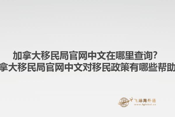 加拿大移民局官網(wǎng)中文在哪里查詢？加拿大移民局官網(wǎng)中文對移民政策有哪些幫助？1.jpg