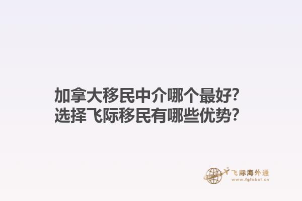 加拿大移民中介哪個(gè)最好？選擇飛際移民有哪些優(yōu)勢(shì)？1.jpg