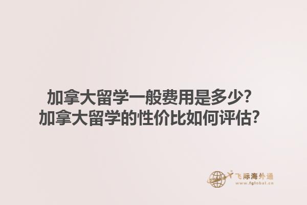 加拿大留學(xué)一般費(fèi)用是多少？加拿大留學(xué)的性價(jià)比如何評估？1.jpg