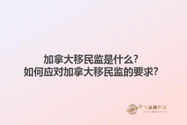加拿大移民監(jiān)是什么？如何應(yīng)對(duì)加拿大移民監(jiān)的要求？1.jpg