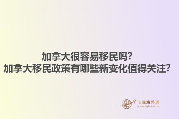 加拿大很容易移民嗎？加拿大移民政策有哪些新變化值得關(guān)注？1.jpg