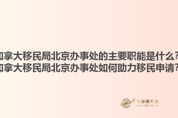 加拿大移民局北京辦事處的主要職能是什么？加拿大移民局北京辦事處如何助力移民申請(qǐng)？1.jpg