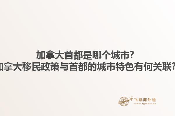 加拿大首都是哪個城市？加拿大移民政策與首都的城市特色有何關(guān)聯(lián)？1.jpg