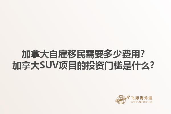 加拿大自雇移民需要多少費(fèi)用？加拿大SUV項(xiàng)目的投資門檻是什么？1.jpg