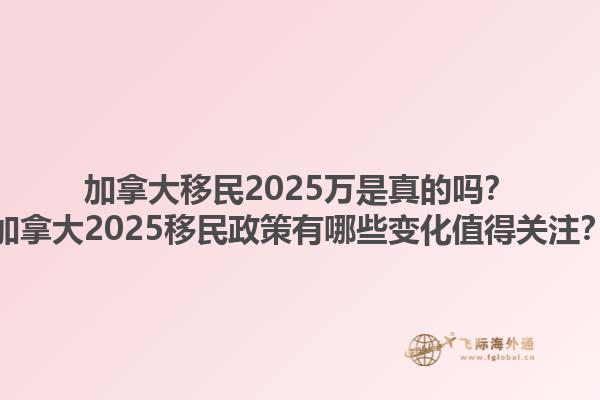加拿大移民2025萬(wàn)是真的嗎？加拿大2025移民政策有哪些變化值得關(guān)注？1.jpg
