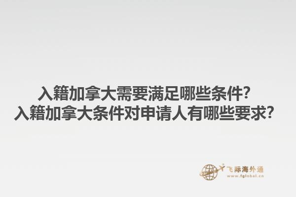 入籍加拿大需要滿足哪些條件？入籍加拿大條件對申請人有哪些要求？1.jpg