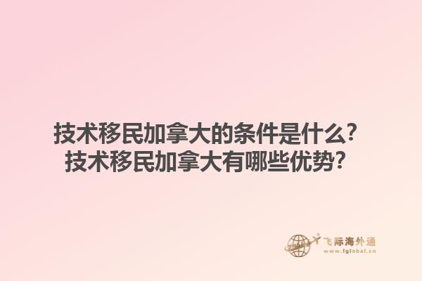 技術(shù)移民加拿大的條件是什么？技術(shù)移民加拿大有哪些優(yōu)勢(shì)？1.jpg