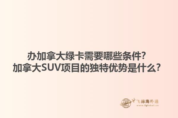 辦加拿大綠卡需要哪些條件？加拿大SUV項目的獨特優(yōu)勢是什么？1.jpg