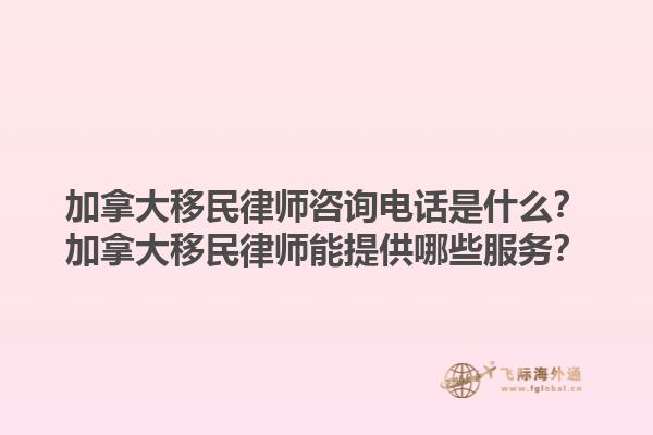 加拿大移民律師咨詢電話是什么？加拿大移民律師能提供哪些服務(wù)？1.jpg