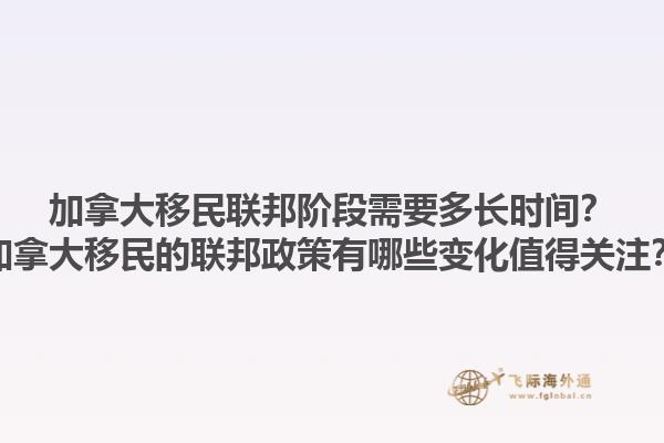 加拿大移民聯(lián)邦階段需要多長時間？加拿大移民的聯(lián)邦政策有哪些變化值得關注？1.jpg
