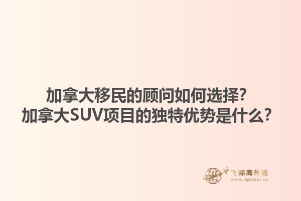 加拿大移民的顧問如何選擇？加拿大SUV項(xiàng)目的獨(dú)特優(yōu)勢是什么？1.jpg