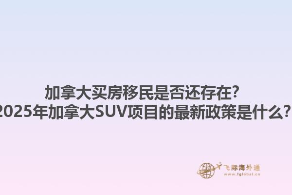 加拿大買房移民是否還存在？2025年加拿大SUV項目的最新政策是什么？1.jpg