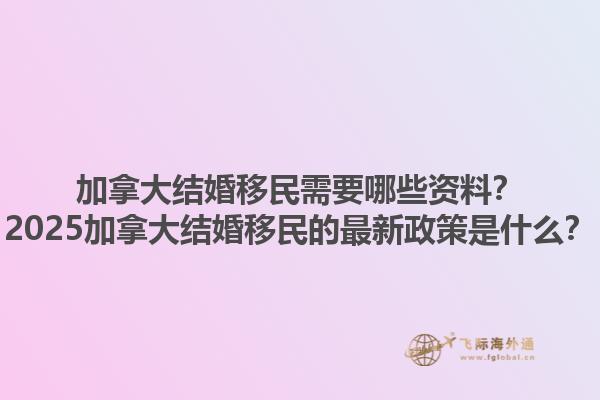 加拿大結(jié)婚移民需要哪些資料？2025加拿大結(jié)婚移民的最新政策是什么？1.jpg