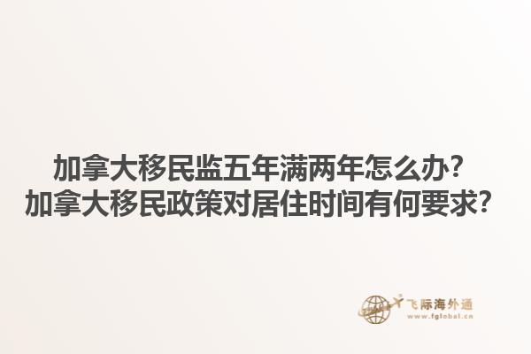 加拿大移民監(jiān)五年滿兩年怎么辦？加拿大移民政策對居住時間有何要求？1.jpg