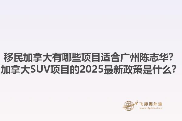 移民加拿大有哪些項(xiàng)目適合廣州陳志華？加拿大SUV項(xiàng)目的2025最新政策是什么？1.jpg