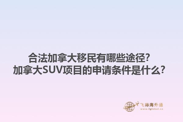 合法加拿大移民有哪些途徑？加拿大SUV項目的申請條件是什么？1.jpg