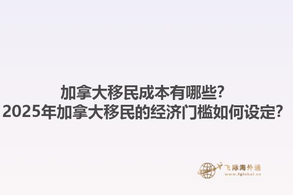 加拿大移民成本有哪些？2025年加拿大移民的經(jīng)濟(jì)門(mén)檻如何設(shè)定？1.jpg