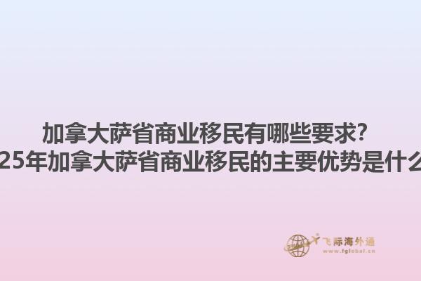 加拿大薩省商業(yè)移民有哪些要求？2025年加拿大薩省商業(yè)移民的主要優(yōu)勢是什么？1.jpg