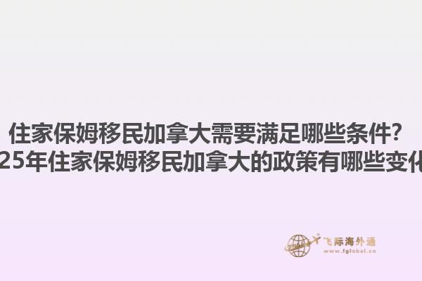 住家保姆移民加拿大需要滿足哪些條件？2025年住家保姆移民加拿大的政策有哪些變化？