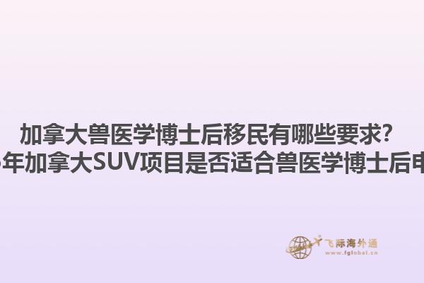 加拿大獸醫(yī)學(xué)博士后移民有哪些要求？2025年加拿大SUV項(xiàng)目是否適合獸醫(yī)學(xué)博士后申請(qǐng)？