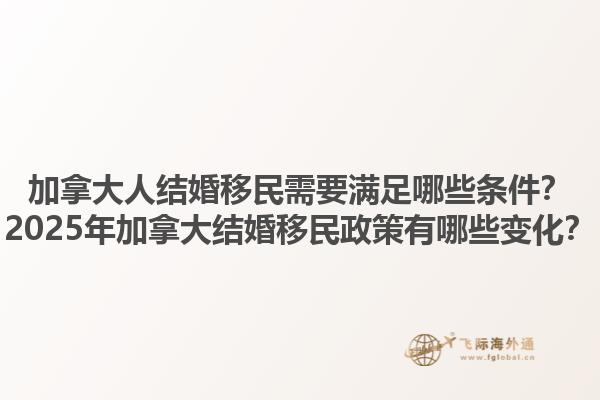 加拿大人結(jié)婚移民需要滿足哪些條件？2025年加拿大結(jié)婚移民政策有哪些變化？