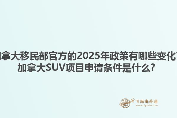 加拿大移民部官方的2025年政策有哪些變化？加拿大SUV項目申請條件是什么？