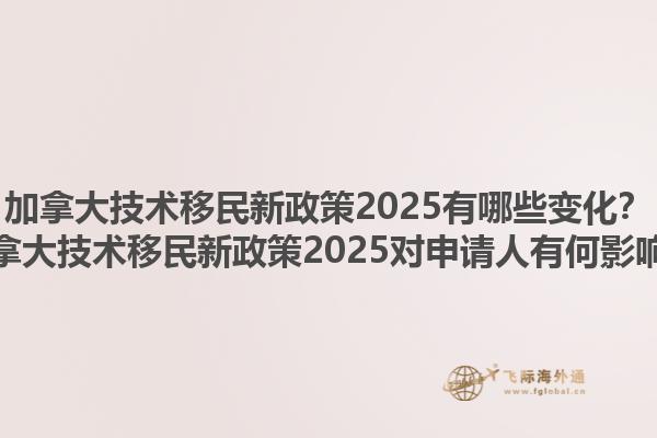 加拿大技術(shù)移民新政策2025有哪些變化？加拿大技術(shù)移民新政策2025對申請人有何影響？