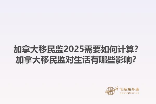 加拿大移民監(jiān)2025需要如何計算？加拿大移民監(jiān)對生活有哪些影響？