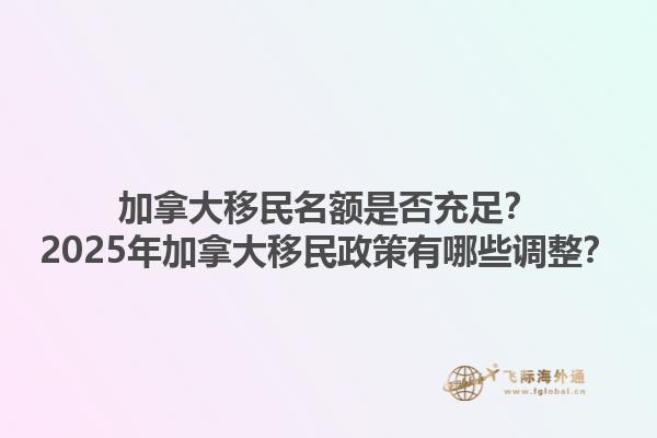 加拿大移民名額是否充足？2025年加拿大移民政策有哪些調(diào)整？