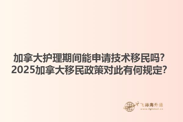 加拿大護(hù)理期間能申請(qǐng)技術(shù)移民嗎？2025加拿大移民政策對(duì)此有何規(guī)定？