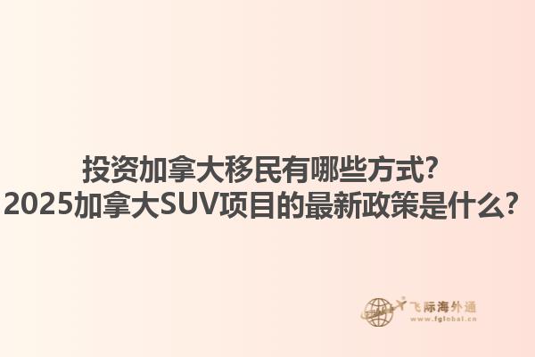 投資加拿大移民有哪些方式？2025加拿大SUV項(xiàng)目的最新政策是什么？