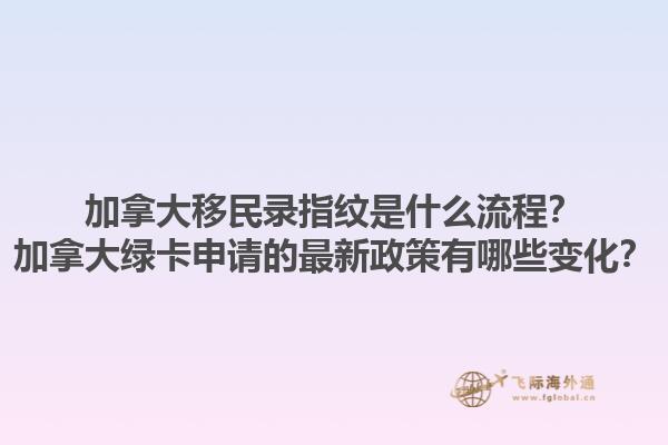 加拿大移民錄指紋是什么流程？加拿大綠卡申請(qǐng)的最新政策有哪些變化？